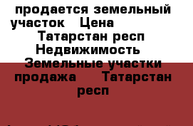 продается земельный участок › Цена ­ 100 000 - Татарстан респ. Недвижимость » Земельные участки продажа   . Татарстан респ.